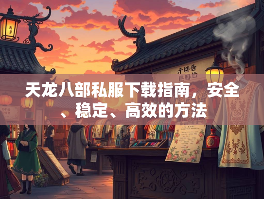 天龙八部私服下载指南，安全、稳定、高效的方法