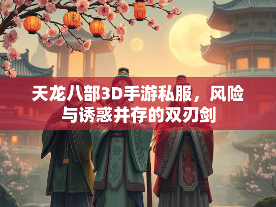 天龙八部3D手游私服，风险与诱惑并存的双刃剑