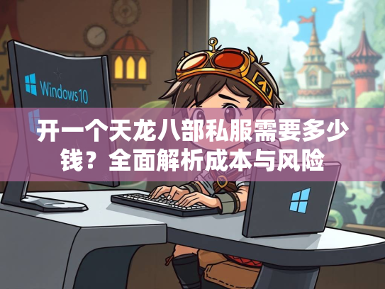 开一个天龙八部私服需要多少钱？全面解析成本与风险