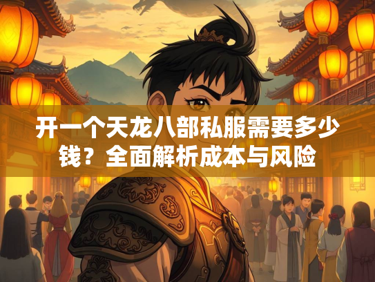 开一个天龙八部私服需要多少钱？全面解析成本与风险