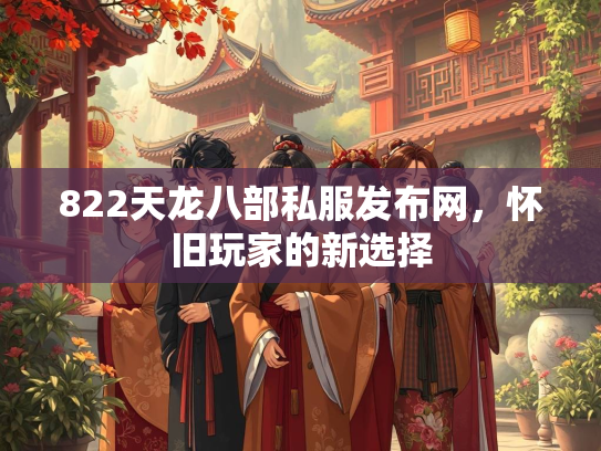 822天龙八部私服发布网，怀旧玩家的新选择