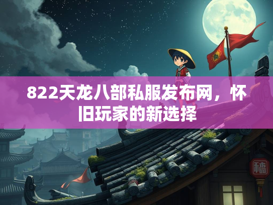 822天龙八部私服发布网，怀旧玩家的新选择