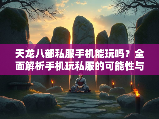 天龙八部私服手机能玩吗？全面解析手机玩私服的可能性与风险