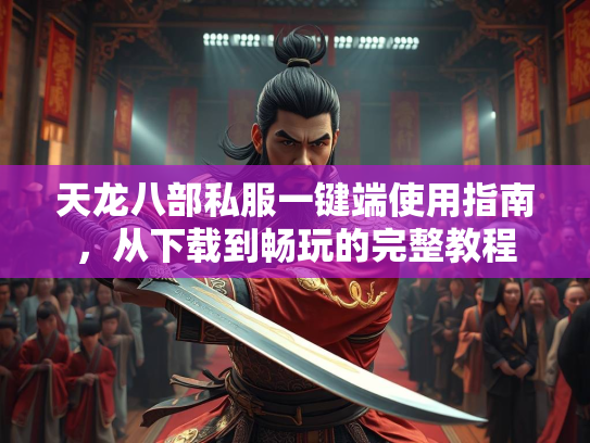 天龙八部私服一键端使用指南，从下载到畅玩的完整教程