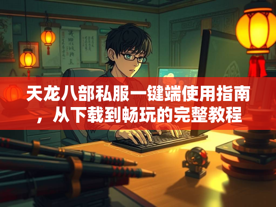 天龙八部私服一键端使用指南，从下载到畅玩的完整教程