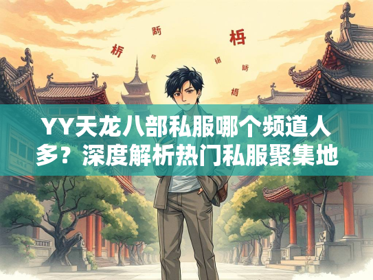YY天龙八部私服哪个频道人多？深度解析热门私服聚集地