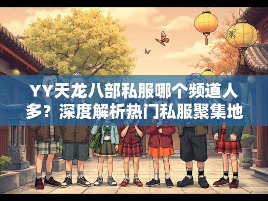 YY天龙八部私服哪个频道人多？深度解析热门私服聚集地