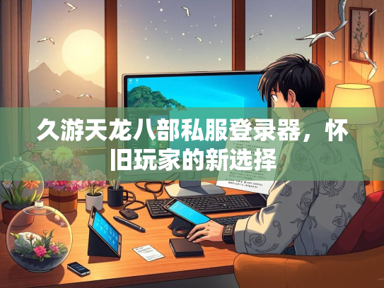 久游天龙八部私服登录器，怀旧玩家的新选择