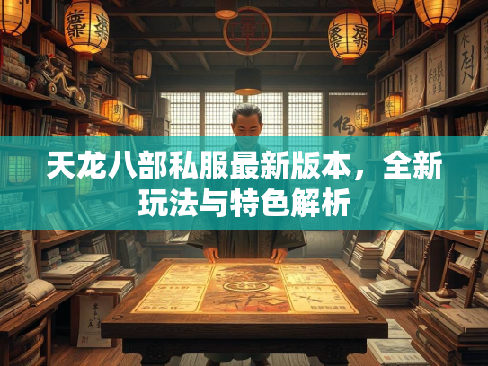 天龙八部私服最新版本，全新玩法与特色解析