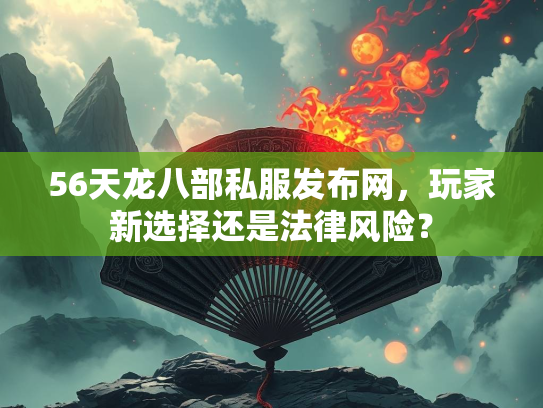 56天龙八部私服发布网，玩家新选择还是法律风险？