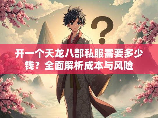 开一个天龙八部私服需要多少钱？全面解析成本与风险