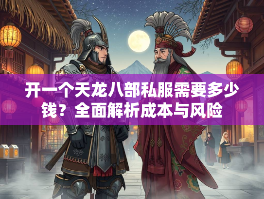 开一个天龙八部私服需要多少钱？全面解析成本与风险