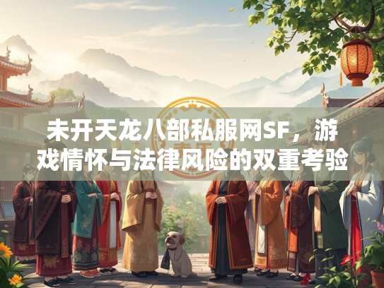未开天龙八部私服网SF，游戏情怀与法律风险的双重考验