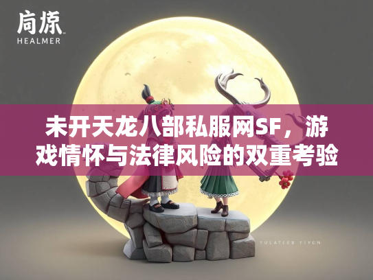 未开天龙八部私服网SF，游戏情怀与法律风险的双重考验