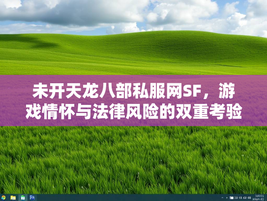 未开天龙八部私服网SF，游戏情怀与法律风险的双重考验
