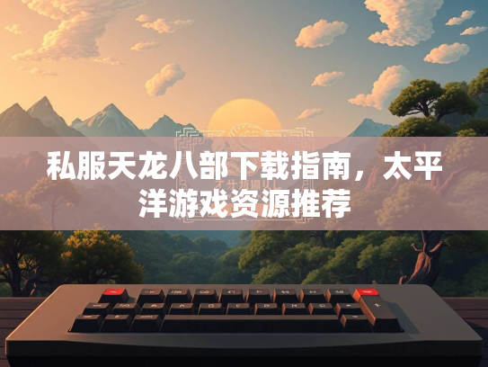 私服天龙八部下载指南，太平洋游戏资源推荐