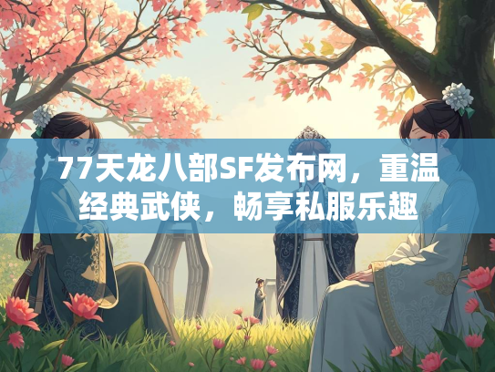77天龙八部SF发布网，重温经典武侠，畅享私服乐趣