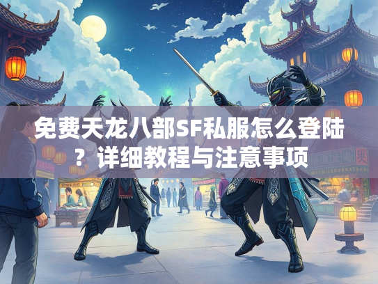 免费天龙八部SF私服怎么登陆？详细教程与注意事项