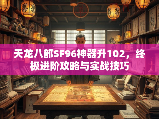 天龙八部SF96神器升102，终极进阶攻略与实战技巧