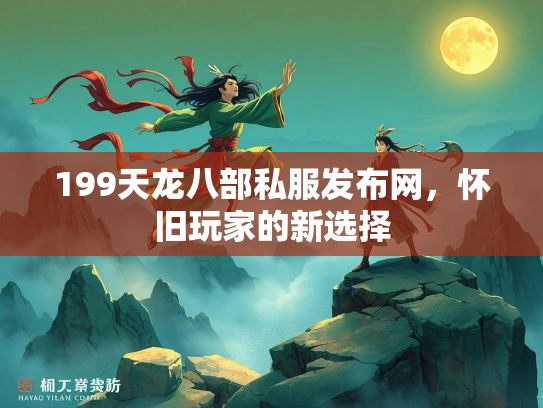 199天龙八部私服发布网，怀旧玩家的新选择