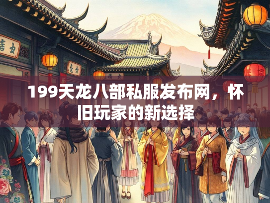 199天龙八部私服发布网，怀旧玩家的新选择