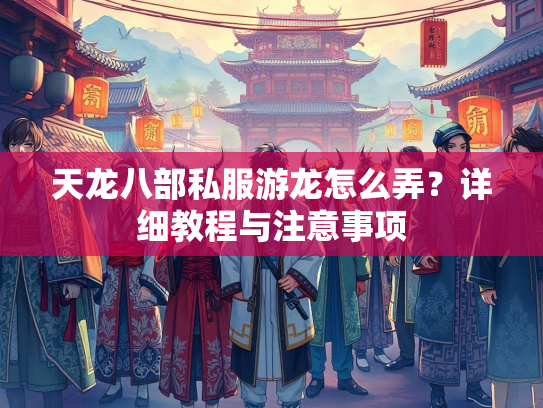 天龙八部私服游龙怎么弄？详细教程与注意事项