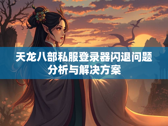 天龙八部私服登录器闪退问题分析与解决方案