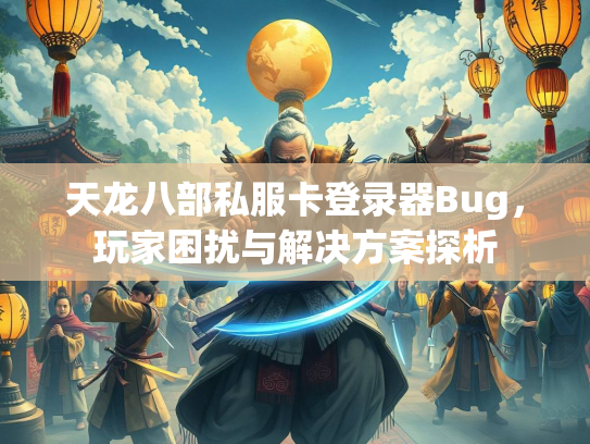 天龙八部私服卡登录器Bug，玩家困扰与解决方案探析