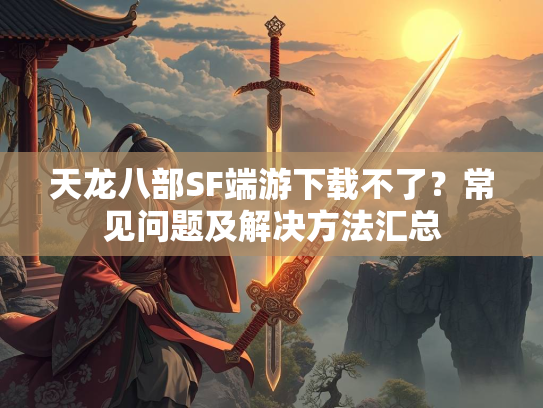天龙八部SF端游下载不了？常见问题及解决方法汇总