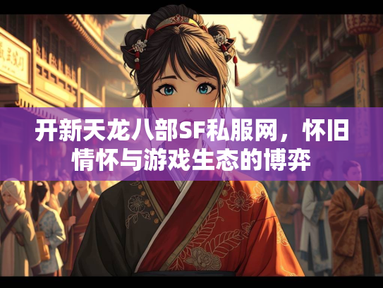 开新天龙八部SF私服网，怀旧情怀与游戏生态的博弈