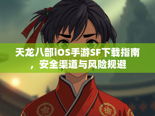 天龙八部iOS手游SF下载指南，安全渠道与风险规避