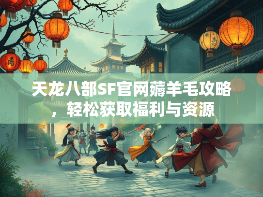 天龙八部SF官网薅羊毛攻略，轻松获取福利与资源  第2张