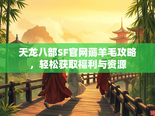 天龙八部SF官网薅羊毛攻略，轻松获取福利与资源  第1张