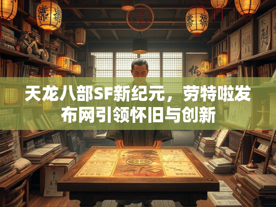 天龙八部SF新纪元，劳特啦发布网引领怀旧与创新