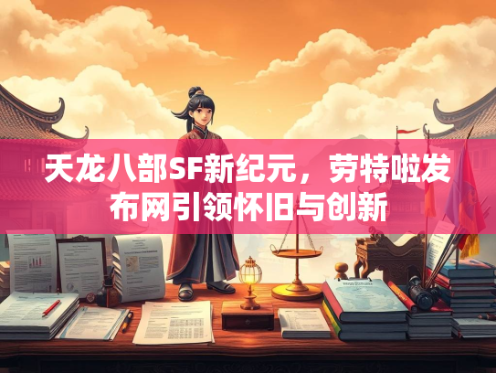 天龙八部SF新纪元，劳特啦发布网引领怀旧与创新