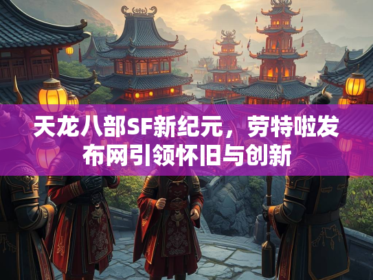 天龙八部SF新纪元，劳特啦发布网引领怀旧与创新