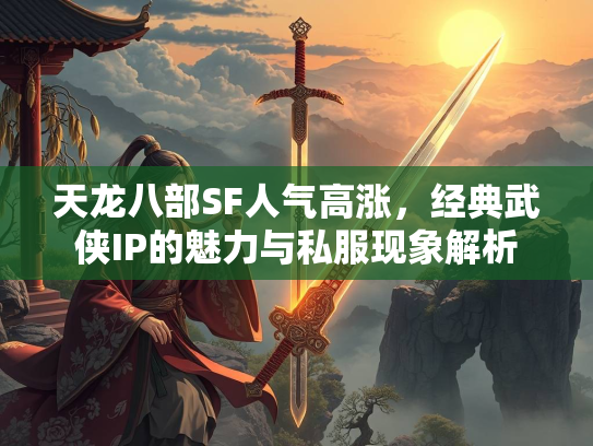 天龙八部SF人气高涨，经典武侠IP的魅力与私服现象解析
