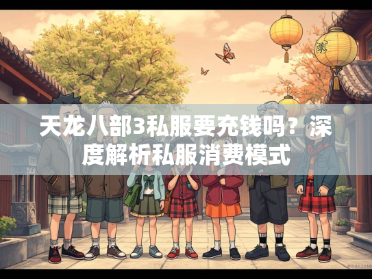 天龙八部3私服要充钱吗？深度解析私服消费模式