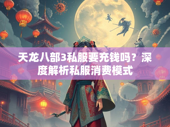天龙八部3私服要充钱吗？深度解析私服消费模式