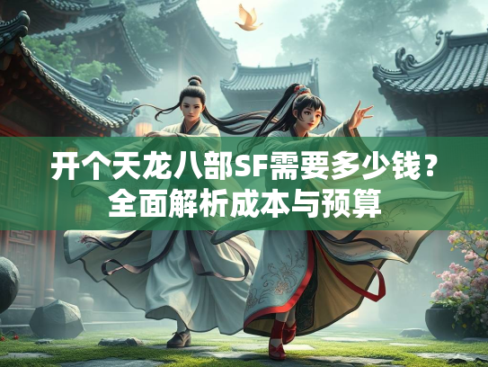 开个天龙八部SF需要多少钱？全面解析成本与预算