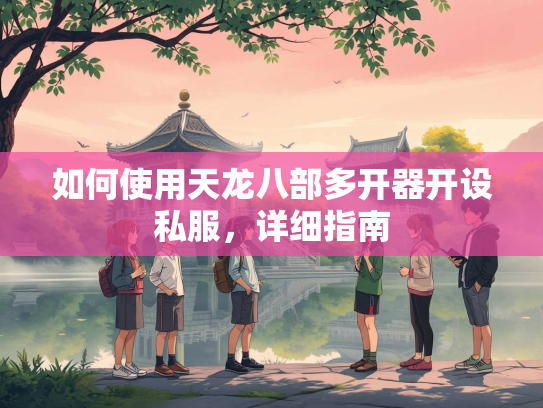 如何使用天龙八部多开器开设私服，详细指南