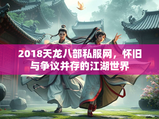 2018天龙八部私服网，怀旧与争议并存的江湖世界