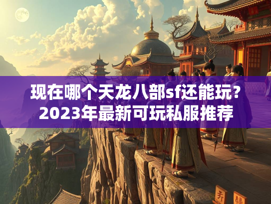 现在哪个天龙八部sf还能玩？2023年最新可玩私服推荐