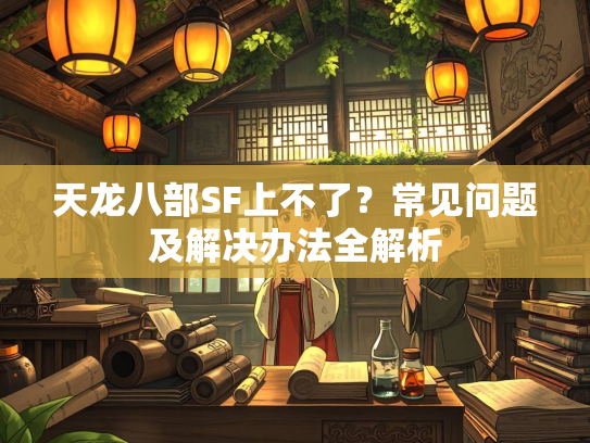 天龙八部SF上不了？常见问题及解决办法全解析
