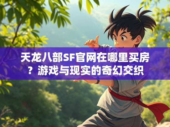 天龙八部SF官网在哪里买房？游戏与现实的奇幻交织