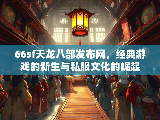66sf天龙八部发布网，经典游戏的新生与私服文化的崛起
