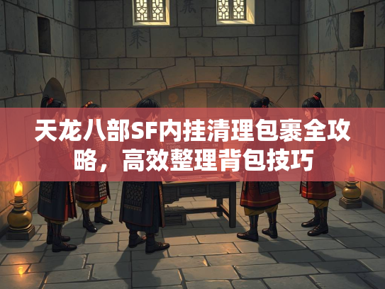 天龙八部SF内挂清理包裹全攻略，高效整理背包技巧