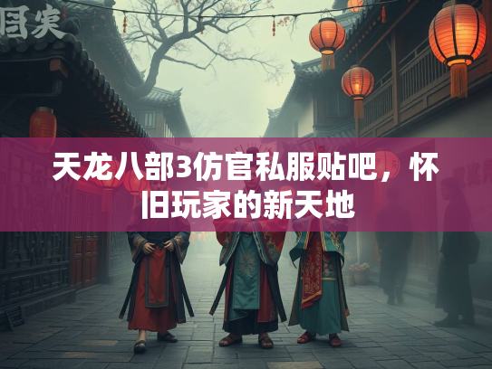 天龙八部3仿官私服贴吧，怀旧玩家的新天地