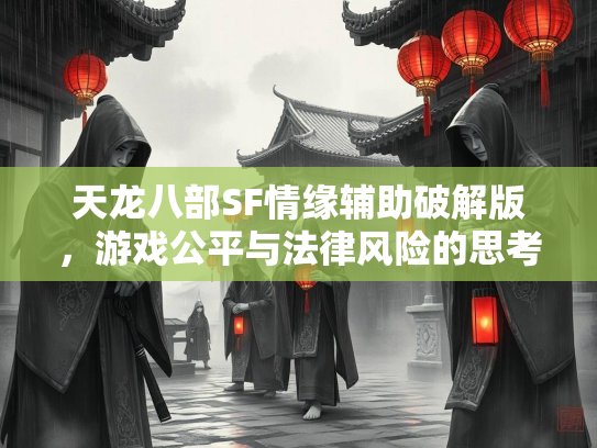 天龙八部SF情缘辅助破解版，游戏公平与法律风险的思考