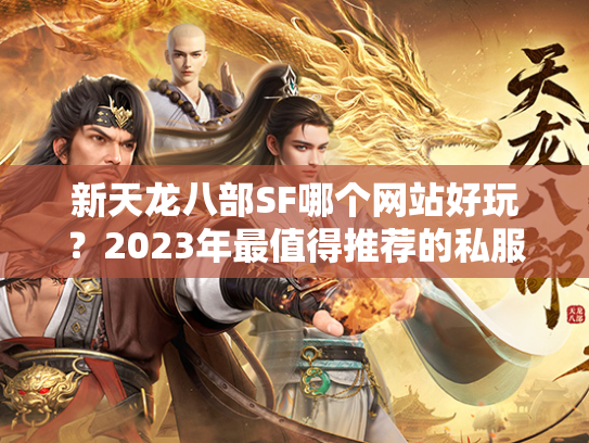 新天龙八部SF哪个网站好玩？2023年最值得推荐的私服平台盘点